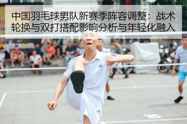 中国羽毛球男队新赛季阵容调整：战术轮换与双打搭配影响分析与年轻化融入